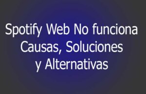 Spotify Web No funciona. Causas, Soluciones, Alternativas