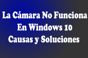 La Cámara No Funciona En Windows 10. Causas y Soluciones