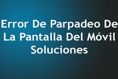 Error De Parpadeo De La Pantalla Del Móvil – Soluciones
