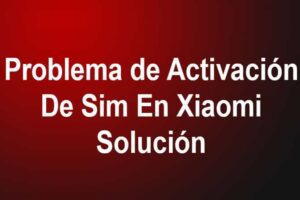 Problema de Activación De Sim En Xiaomi – Soluciones