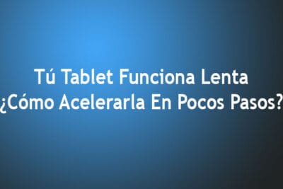 Tú Tablet Funciona Lenta – Cómo Acelerarla En Pocos Pasos