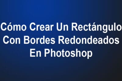 Cómo Crear Un Rectángulo Con Bordes Redondeados En Photoshop