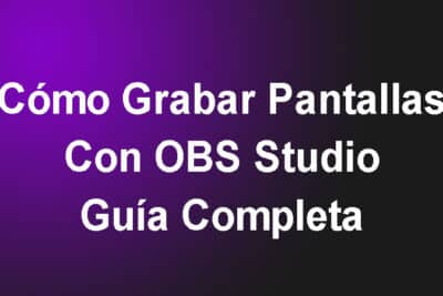 Cómo Grabar Pantallas Con OBS Studio – Guía Completa