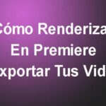Cómo Renderizar En Premiere Y Exportar Tus Videos