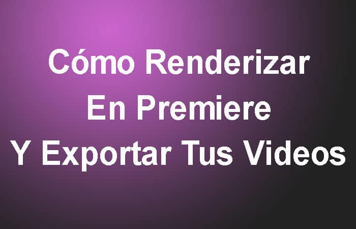 Cómo Renderizar En Premiere Y Exportar Tus Videos