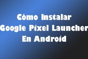 Cómo Instalar Google Pixel Launcher En Android