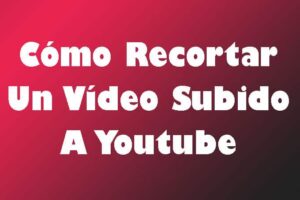 Cómo Recortar Un Vídeo Subido A Youtube – Guía Completa