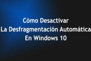 Cómo Desactivar La Desfragmentación Automática En Windows 10