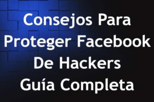 Consejos Para Proteger Facebook De Hackers – Guía Completa